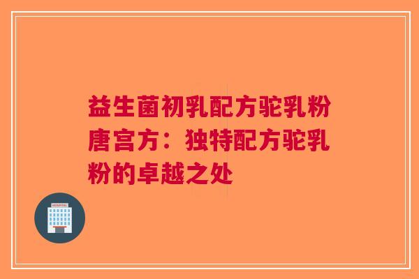 益生菌初乳配方驼乳粉唐宫方：独特配方驼乳粉的卓越之处