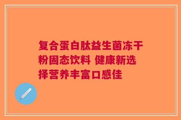 复合蛋白肽益生菌冻干粉固态饮料 健康新选择营养丰富口感佳