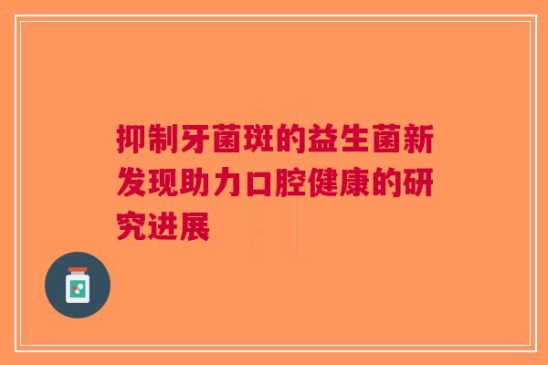 抑制牙菌斑的益生菌新发现助力口腔健康的研究进展