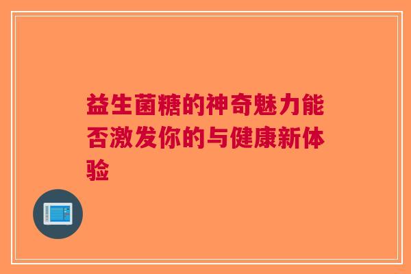 益生菌糖的神奇魅力能否激发你的与健康新体验