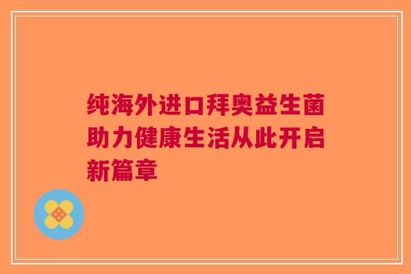 纯海外进口拜奥益生菌助力健康生活从此开启新篇章
