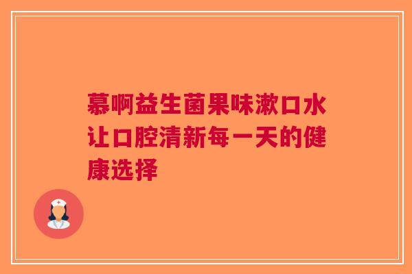 慕啊益生菌果味漱口水让口腔清新每一天的健康选择