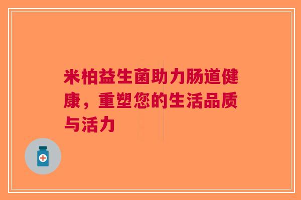 米柏益生菌助力肠道健康，重塑您的生活品质与活力