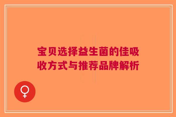 宝贝选择益生菌的佳吸收方式与推荐品牌解析