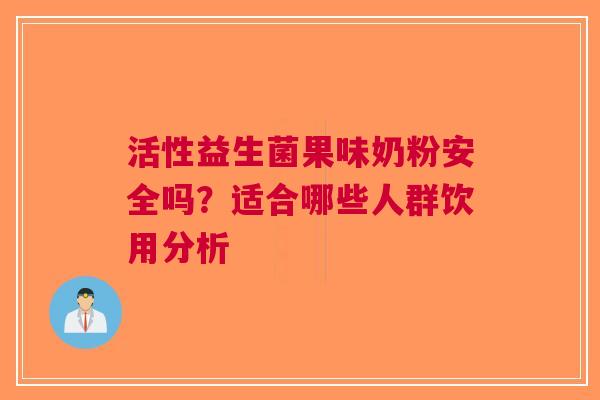活性益生菌果味奶粉安全吗？适合哪些人群饮用分析