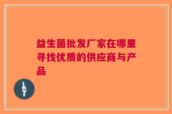 益生菌批发厂家在哪里寻找优质的供应商与产品