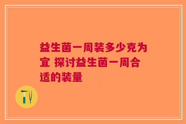益生菌一周装多少克为宜 探讨益生菌一周合适的装量