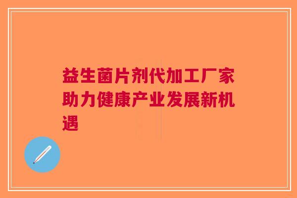 益生菌片剂代加工厂家助力健康产业发展新机遇