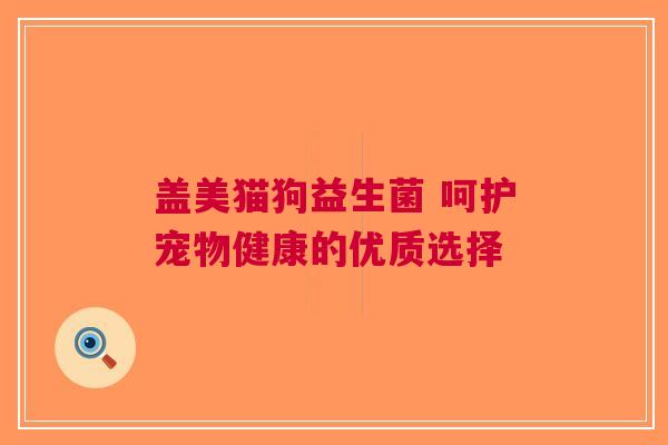 盖美猫狗益生菌 呵护宠物健康的优质选择
