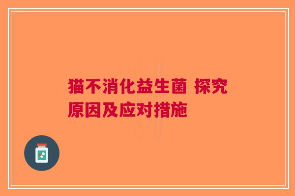 猫不消化益生菌 探究原因及应对措施
