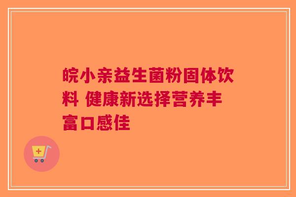 皖小亲益生菌粉固体饮料 健康新选择营养丰富口感佳