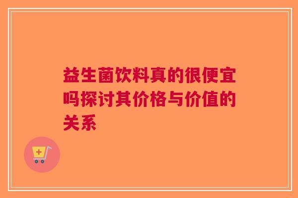 益生菌饮料真的很便宜吗探讨其价格与价值的关系