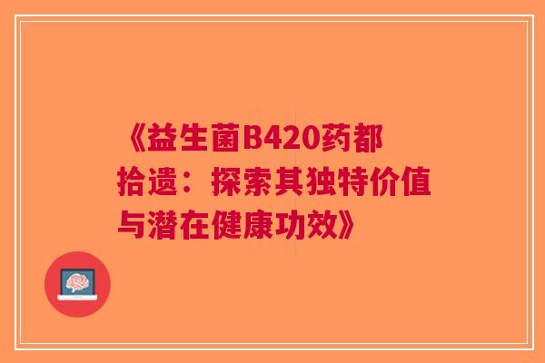 《益生菌B420药都拾遗：探索其独特价值与潜在健康功效》