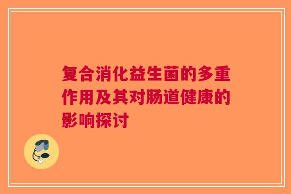 复合消化益生菌的多重作用及其对肠道健康的影响探讨
