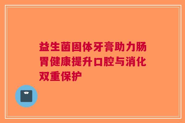 益生菌固体牙膏助力肠胃健康提升口腔与消化双重保护