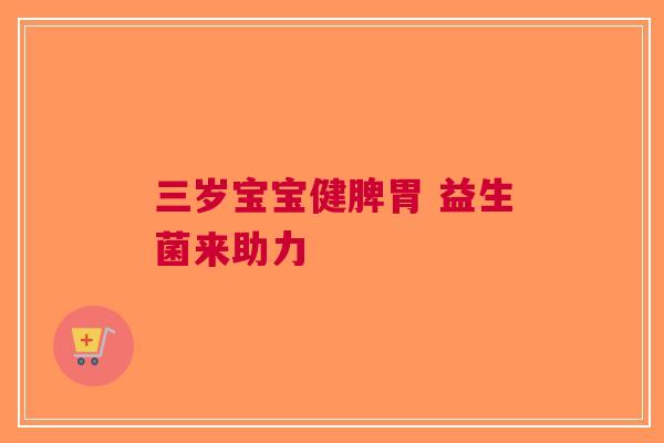 三岁宝宝健脾胃 益生菌来助力