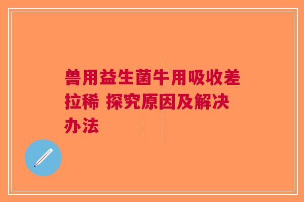 兽用益生菌牛用吸收差拉稀 探究原因及解决办法