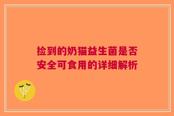捡到的奶猫益生菌是否安全可食用的详细解析