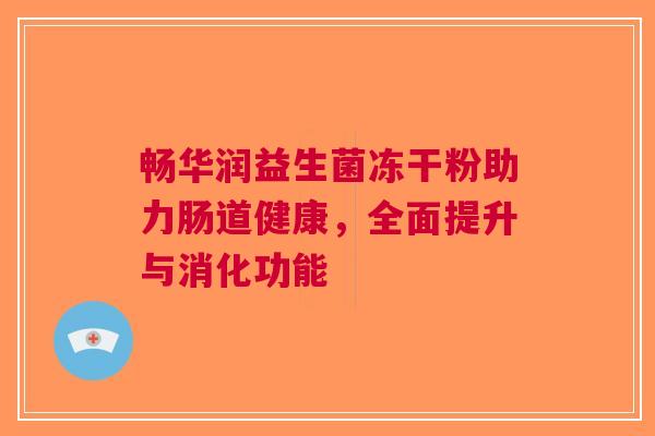 畅华润益生菌冻干粉助力肠道健康，全面提升与消化功能