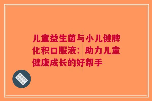 儿童益生菌与小儿健脾化积口服液：助力儿童健康成长的好帮手