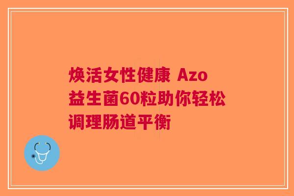 焕活女性健康 Azo益生菌60粒助你轻松调理肠道平衡