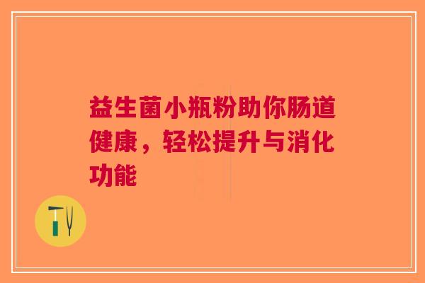 益生菌小瓶粉助你肠道健康，轻松提升与消化功能