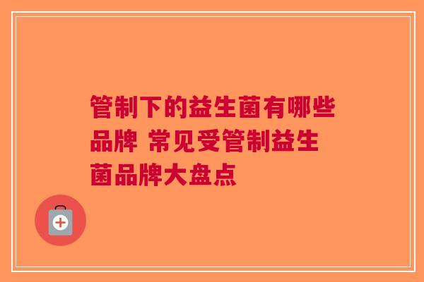 管制下的益生菌有哪些品牌 常见受管制益生菌品牌大盘点