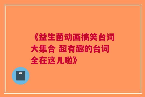 《益生菌动画搞笑台词大集合 超有趣的台词全在这儿啦》