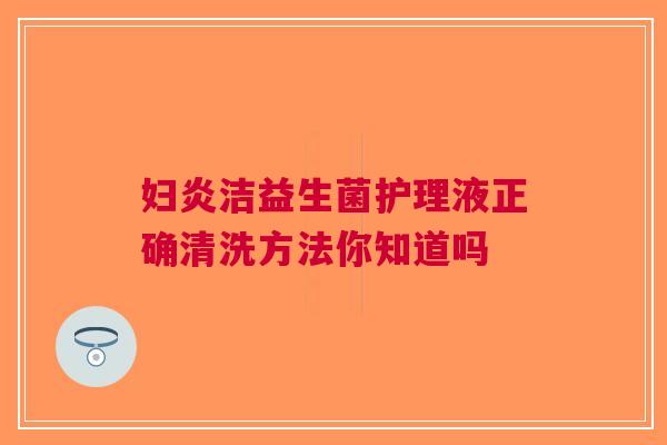 妇炎洁益生菌护理液正确清洗方法你知道吗