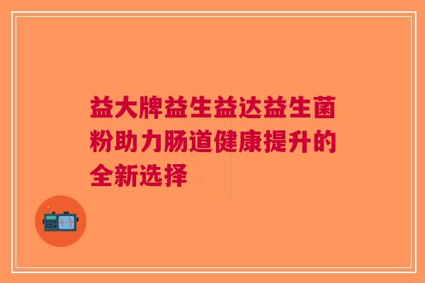 益大牌益生益达益生菌粉助力肠道健康提升的全新选择