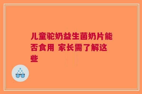 儿童驼奶益生菌奶片能否食用 家长需了解这些