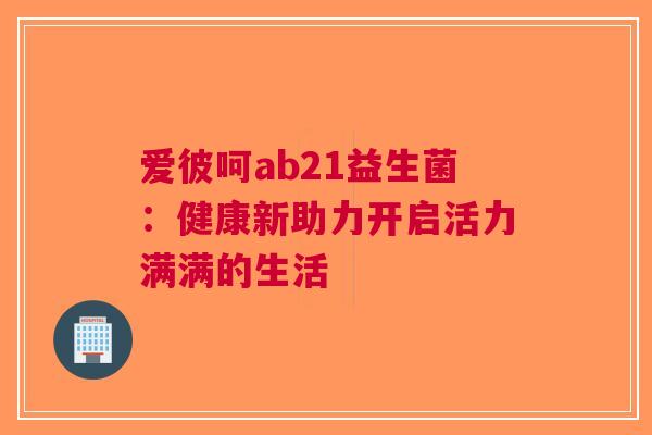 爱彼呵ab21益生菌：健康新助力开启活力满满的生活