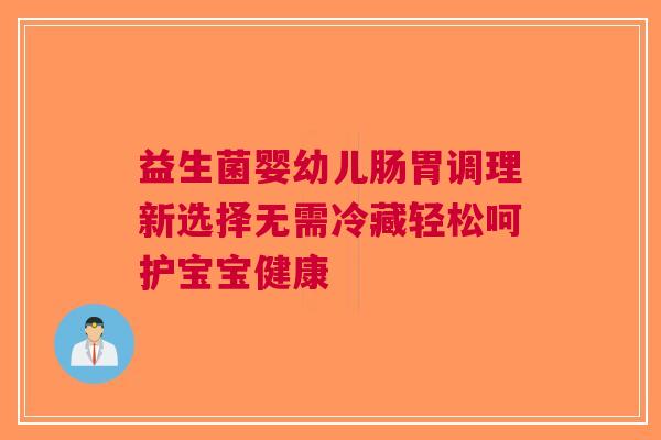益生菌婴幼儿肠胃调理新选择无需冷藏轻松呵护宝宝健康