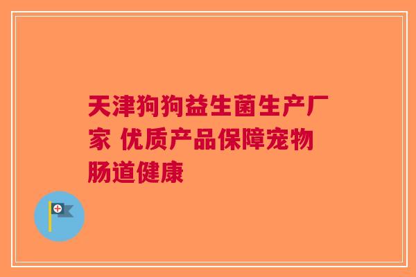 天津狗狗益生菌生产厂家 优质产品保障宠物肠道健康