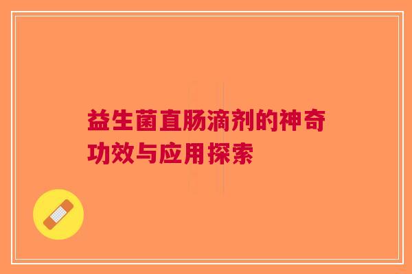 益生菌直肠滴剂的神奇功效与应用探索