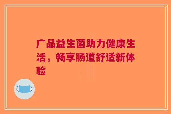 广品益生菌助力健康生活，畅享肠道舒适新体验
