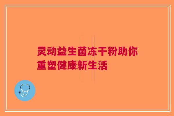 灵动益生菌冻干粉助你重塑健康新生活