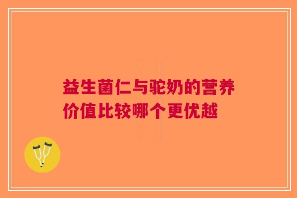益生菌仁与驼奶的营养价值比较哪个更优越