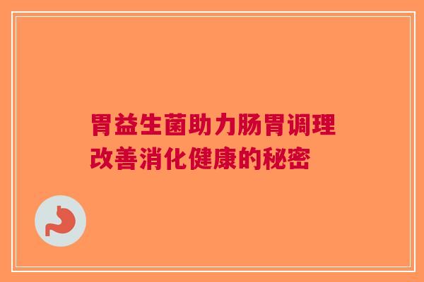 胃益生菌助力肠胃调理改善消化健康的秘密
