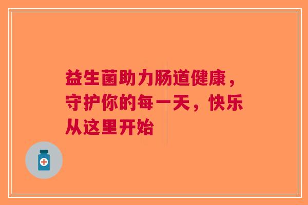 益生菌助力肠道健康，守护你的每一天，快乐从这里开始