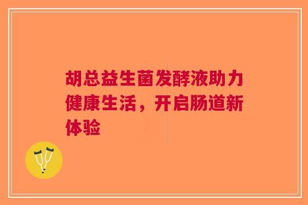 胡总益生菌发酵液助力健康生活，开启肠道新体验