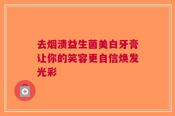 去烟渍益生菌美白牙膏让你的笑容更自信焕发光彩