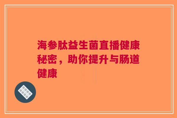 海参肽益生菌直播健康秘密，助你提升与肠道健康