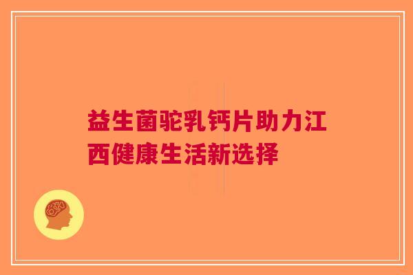 益生菌驼乳钙片助力江西健康生活新选择