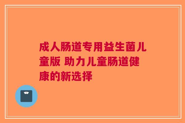 成人肠道专用益生菌儿童版 助力儿童肠道健康的新选择