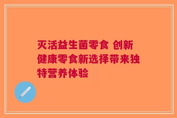 灭活益生菌零食 创新健康零食新选择带来独特营养体验