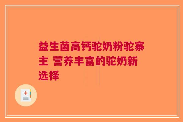 益生菌高钙驼奶粉驼寨主 营养丰富的驼奶新选择