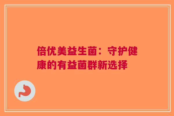 倍优美益生菌：守护健康的有益菌群新选择