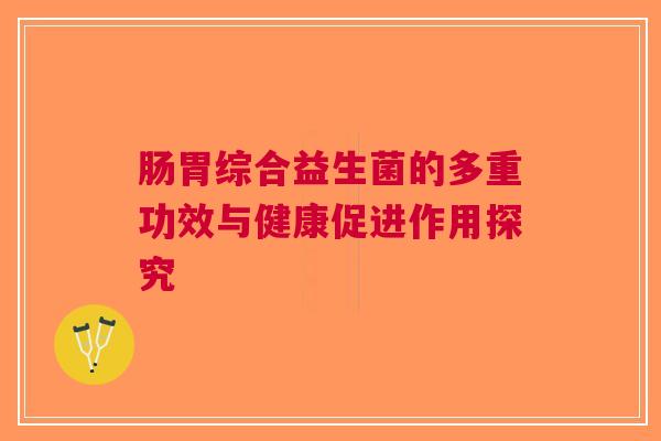 肠胃综合益生菌的多重功效与健康促进作用探究