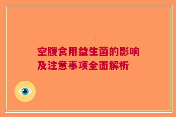 空腹食用益生菌的影响及注意事项全面解析